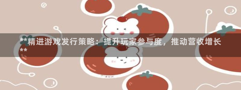门徒平台开户要求是什么：**精进游戏发行策略：提升玩家参与度，推动营收增长
**