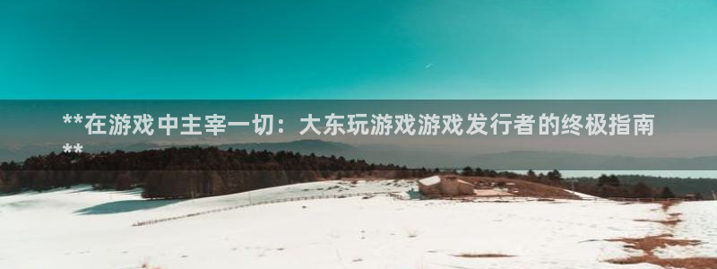 门徒平台高7O777：**在游戏中主宰一切：大东玩游戏游戏发行者的终极指南
**