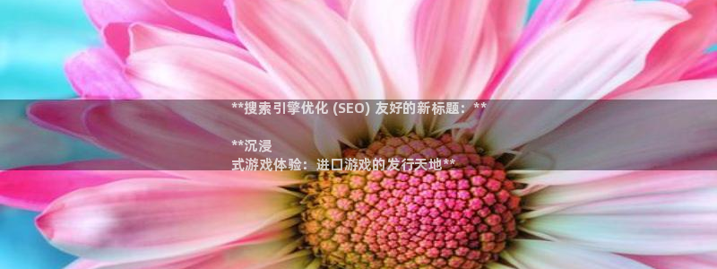 门徒娱乐能玩吗：**搜索引擎优化 (SEO) 友好的新标题：**

**沉浸
式游戏体验：进口游戏的发行天地**